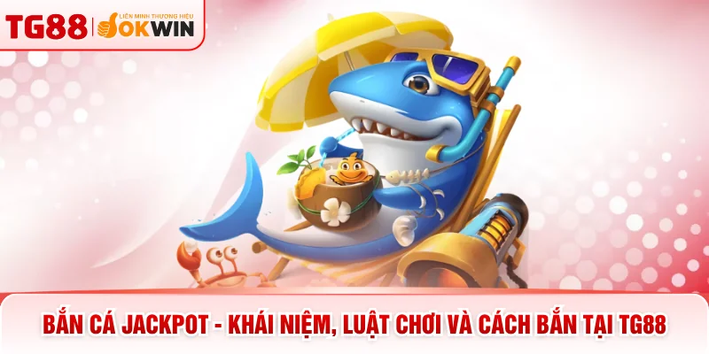 Bắn Cá Jackpot - Khái Niệm, Luật Chơi Và Cách Bắn Tại TG88